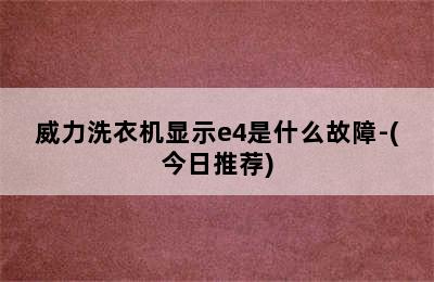 威力洗衣机显示e4是什么故障-(今日推荐)