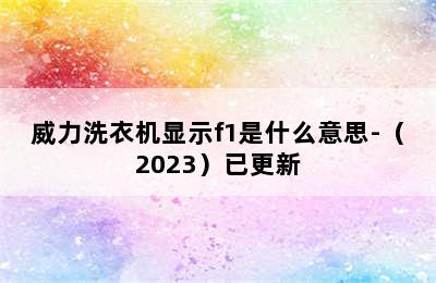 威力洗衣机显示f1是什么意思-（2023）已更新