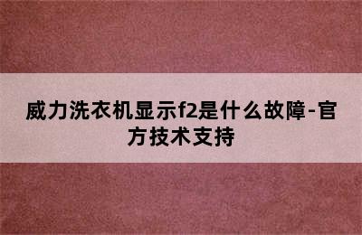 威力洗衣机显示f2是什么故障-官方技术支持