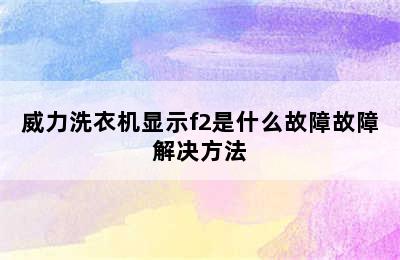 威力洗衣机显示f2是什么故障故障解决方法