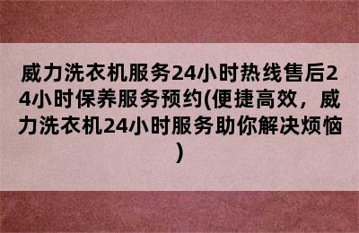 威力洗衣机服务24小时热线售后24小时保养服务预约(便捷高效，威力洗衣机24小时服务助你解决烦恼)