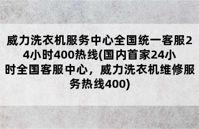 威力洗衣机服务中心全国统一客服24小时400热线(国内首家24小时全国客服中心，威力洗衣机维修服务热线400)