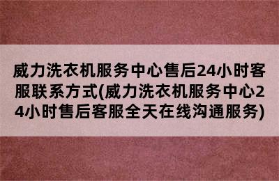 威力洗衣机服务中心售后24小时客服联系方式(威力洗衣机服务中心24小时售后客服全天在线沟通服务)