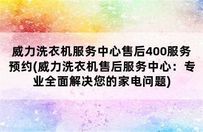 威力洗衣机服务中心售后400服务预约(威力洗衣机售后服务中心：专业全面解决您的家电问题)