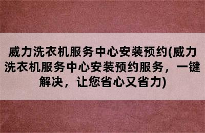 威力洗衣机服务中心安装预约(威力洗衣机服务中心安装预约服务，一键解决，让您省心又省力)