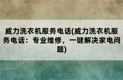 威力洗衣机服务电话(威力洗衣机服务电话：专业维修，一键解决家电问题)