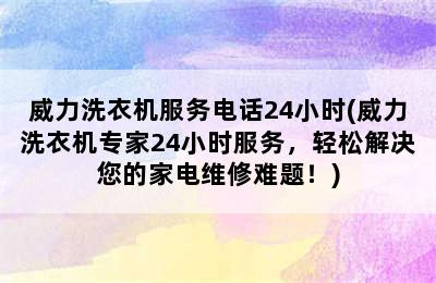 威力洗衣机服务电话24小时(威力洗衣机专家24小时服务，轻松解决您的家电维修难题！)