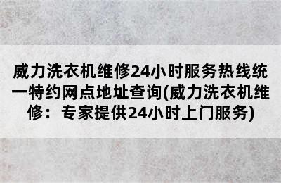 威力洗衣机维修24小时服务热线统一特约网点地址查询(威力洗衣机维修：专家提供24小时上门服务)