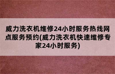 威力洗衣机维修24小时服务热线网点服务预约(威力洗衣机快速维修专家24小时服务)