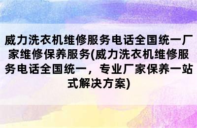 威力洗衣机维修服务电话全国统一厂家维修保养服务(威力洗衣机维修服务电话全国统一，专业厂家保养一站式解决方案)