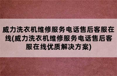 威力洗衣机维修服务电话售后客服在线(威力洗衣机维修服务电话售后客服在线优质解决方案)