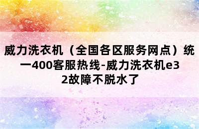 威力洗衣机（全国各区服务网点）统一400客服热线-威力洗衣机e32故障不脱水了