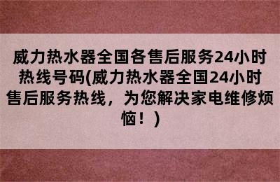 威力热水器全国各售后服务24小时热线号码(威力热水器全国24小时售后服务热线，为您解决家电维修烦恼！)