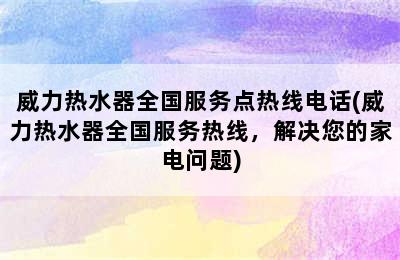 威力热水器全国服务点热线电话(威力热水器全国服务热线，解决您的家电问题)