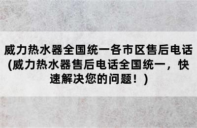 威力热水器全国统一各市区售后电话(威力热水器售后电话全国统一，快速解决您的问题！)