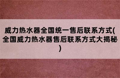 威力热水器全国统一售后联系方式(全国威力热水器售后联系方式大揭秘)