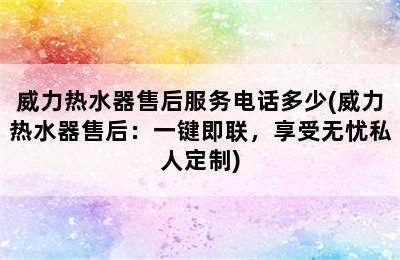 威力热水器售后服务电话多少(威力热水器售后：一键即联，享受无忧私人定制)