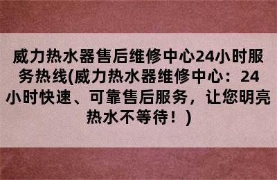 威力热水器售后维修中心24小时服务热线(威力热水器维修中心：24小时快速、可靠售后服务，让您明亮热水不等待！)