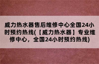 威力热水器售后维修中心全国24小时预约热线(【威力热水器】专业维修中心，全国24小时预约热线)