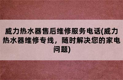 威力热水器售后维修服务电话(威力热水器维修专线，随时解决您的家电问题)