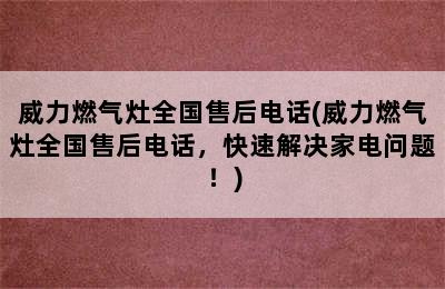 威力燃气灶全国售后电话(威力燃气灶全国售后电话，快速解决家电问题！)