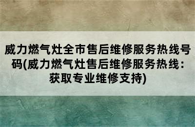 威力燃气灶全市售后维修服务热线号码(威力燃气灶售后维修服务热线：获取专业维修支持)