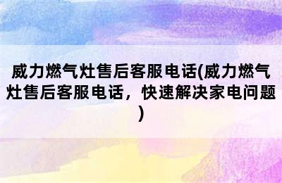 威力燃气灶售后客服电话(威力燃气灶售后客服电话，快速解决家电问题)