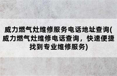 威力燃气灶维修服务电话地址查询(威力燃气灶维修电话查询，快速便捷找到专业维修服务)