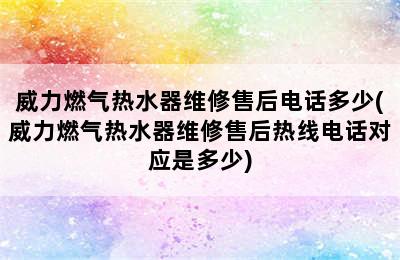 威力燃气热水器维修售后电话多少(威力燃气热水器维修售后热线电话对应是多少)