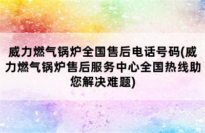 威力燃气锅炉全国售后电话号码(威力燃气锅炉售后服务中心全国热线助您解决难题)