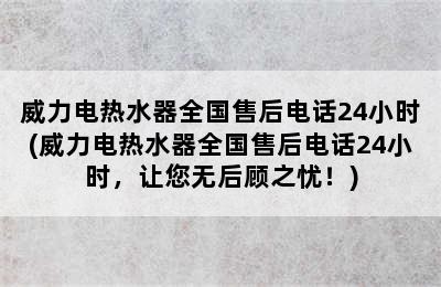 威力电热水器全国售后电话24小时(威力电热水器全国售后电话24小时，让您无后顾之忧！)