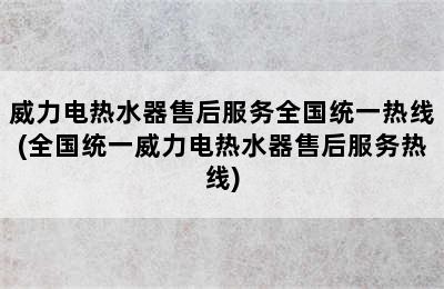 威力电热水器售后服务全国统一热线(全国统一威力电热水器售后服务热线)