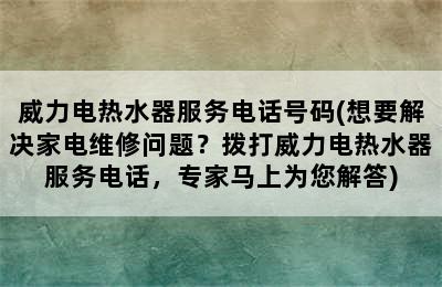 威力电热水器服务电话号码(想要解决家电维修问题？拨打威力电热水器服务电话，专家马上为您解答)