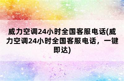 威力空调24小时全国客服电话(威力空调24小时全国客服电话，一键即达)