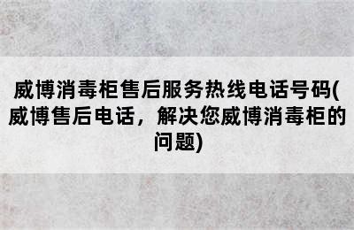 威博消毒柜售后服务热线电话号码(威博售后电话，解决您威博消毒柜的问题)