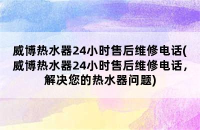 威博热水器24小时售后维修电话(威博热水器24小时售后维修电话，解决您的热水器问题)