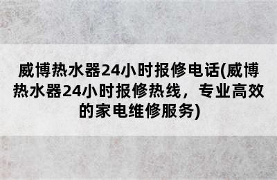 威博热水器24小时报修电话(威博热水器24小时报修热线，专业高效的家电维修服务)