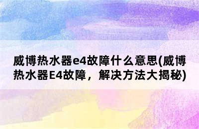 威博热水器e4故障什么意思(威博热水器E4故障，解决方法大揭秘)