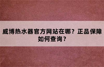 威博热水器官方网站在哪？正品保障如何查询？