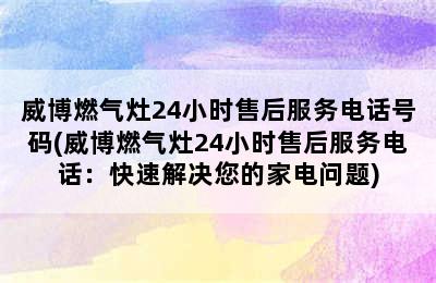 威博燃气灶24小时售后服务电话号码(威博燃气灶24小时售后服务电话：快速解决您的家电问题)