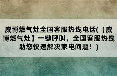 威博燃气灶全国客服热线电话(【威博燃气灶】一键呼叫，全国客服热线助您快速解决家电问题！)