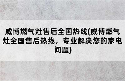 威博燃气灶售后全国热线(威博燃气灶全国售后热线，专业解决您的家电问题)