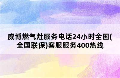 威博燃气灶服务电话24小时全国(全国联保)客服服务400热线