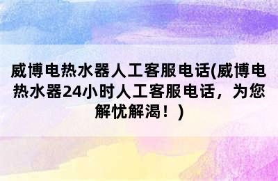 威博电热水器人工客服电话(威博电热水器24小时人工客服电话，为您解忧解渴！)