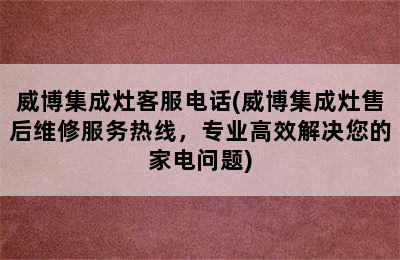 威博集成灶客服电话(威博集成灶售后维修服务热线，专业高效解决您的家电问题)