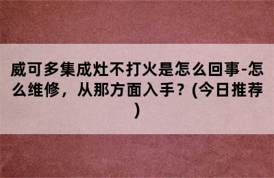 威可多集成灶不打火是怎么回事-怎么维修，从那方面入手？(今日推荐)