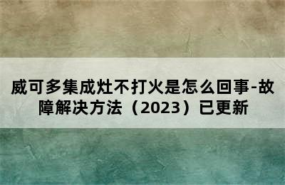 威可多集成灶不打火是怎么回事-故障解决方法（2023）已更新