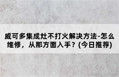 威可多集成灶不打火解决方法-怎么维修，从那方面入手？(今日推荐)