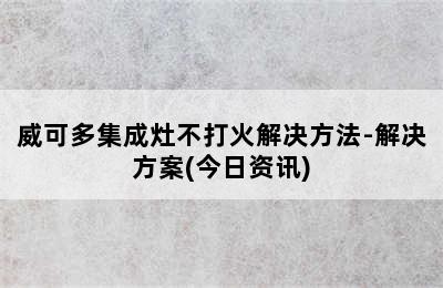 威可多集成灶不打火解决方法-解决方案(今日资讯)