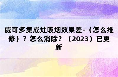 威可多集成灶吸烟效果差-（怎么维修）？怎么消除？（2023）已更新